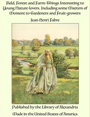 Field, Forest and Farm: Things Interesting to Young Nature-lovers, Including some Matters of Moment to Gardeners and Fruit-growers【電子書籍】 Jean-Henri Fabre