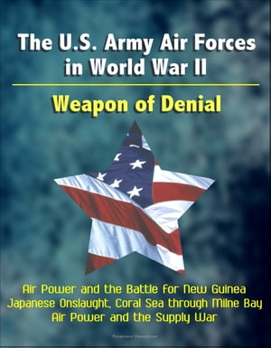 The U.S. Army Air Forces in World War II: Weapon of Denial - Air Power and the Battle for New Guinea, Japanese Onslaught, Coral Sea through Milne Bay, Air Power and the Supply War