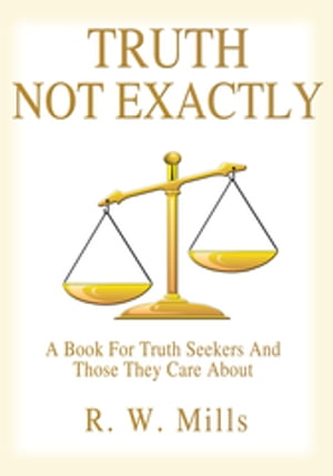 Truth - Not Exactly A Book for Truth Seekers and Those They Care About【電子書籍】 R. W. Mills