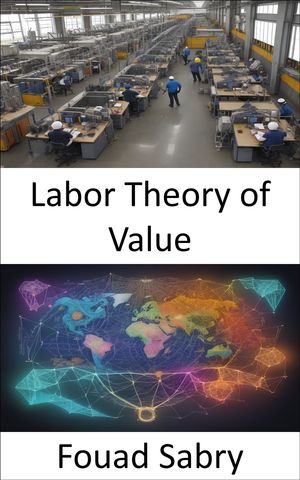 Labor Theory of Value Unlocking Economic Secrets, a Journey into the Labor Theory of Value【電子書籍】[ Fouad Sabry ]