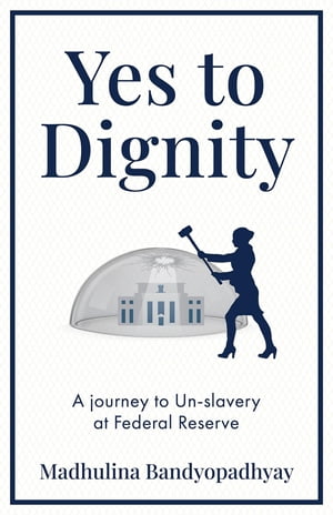 Yes to Dignity A Journey to Un-Slavery Through the Dirty White Ceiling of Federal ReserveŻҽҡ[ Madhulina Bandyopadhyay ]