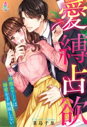 愛縛占欲~冷徹エリートは溺愛を手加減しない~