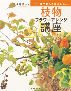 枝物フラワーアレンジ講座 ひと枝で変わる花あしらい【電子書籍】[ 永塚慎一 ]