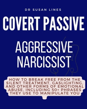 COVERT PASSIVE AGGRESSIVE NARCISSIST: HOW TO BREAK FREE FROM THE SILENT TREATMENT, GASLIGHTING, AND OTHER FORMS OF EMOTIONAL ABUSE, INCLUDING 50 PHRASES THEY USE TO MANIPULATE YOU【電子書籍】 Susan Lines