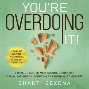 You're Overdoing It: 7 Days of Guided Meditations & Creative Visualizations on Adopting the Minimalist Mindset. Learning & Living the Mindful Movement Lifestyle