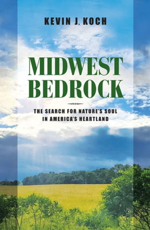 Midwest Bedrock The Search for Nature's Soul in America's Heartland【電子書籍】[ Kevin J. Koch ]