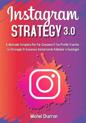 Instagram Strategy 3.0: Il Manuale Completo Per Far Crescere il Tuo Profilo Tramite Le Strategie di Successo Aumentando Follower e Guadagni