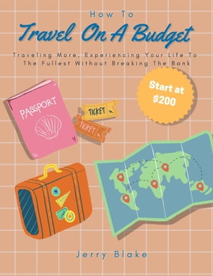 How To Travel On A Budget Traveling More, Experiencing Your Life To The Fullest Without Breaking The Bank