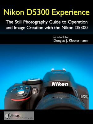 Nikon D5300 Experience - The Still Photography Guide to Operation and Image Creation with the Nikon D5300