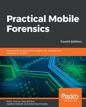 Practical Mobile Forensics Forensically investigate and analyze iOS, Android, and Windows 10 devices, 4th Edition【電子書籍】[ Rohit Tamma ]