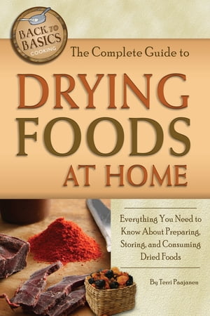 The Complete Guide to Drying Foods at Home Everything You Need to Know About Preparing, Storing, and Consuming Dried Foods