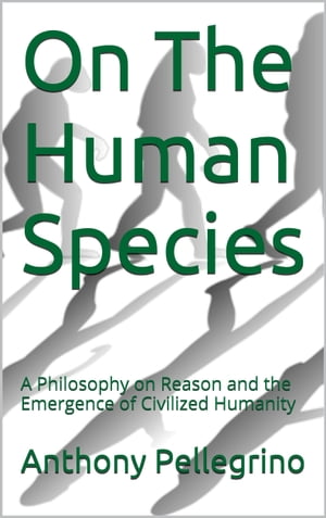 On The Human Species: A Philosophy on Reason and the Emergence of Civilized Humanity
