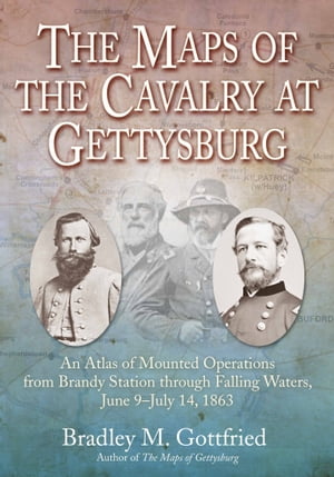 The Maps of the Cavalry at Gettysburg An Atlas of Mounted Operations from Brandy Station through Falling Waters, June 9?July 14, 1863【電子書籍】[ Bradley M. Gottfried ]