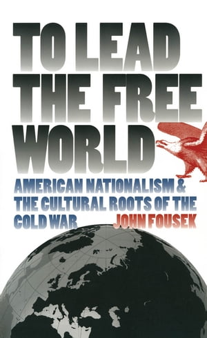 To Lead the Free World American Nationalism and the Cultural Roots of the Cold War【電子書籍】[ John Fousek ]