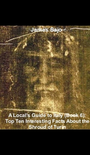 A Local's Guide to Italy (Book 6): Top Ten Interesting Facts About the Shroud of Turin