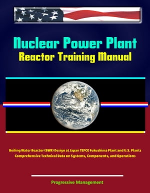 Nuclear Power Plant Reactor Training Manual: Boiling Water Reactor (BWR) Design at Japan TEPCO Fukushima Plant and U.S. Plants - Comprehensive Technical Data on Systems, Components, and Operations【電子書籍】 Progressive Management