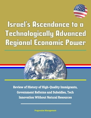 Israel's Ascendance to a Technologically Advanced Regional Economic Power: Review of History of High-Quality Immigrants, Government Reforms and Subsidies, Tech Innovation Without Natural Resources【電子書籍】[ Progressive Management ]