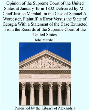 Opinion of the Supreme Court of the United States at January Term 1832 Delivered by Mr. Chief Justice Marshall in the Case of Samuel A. Worcester