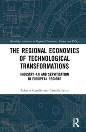 The Regional Economics of Technological Transformations Industry 4.0 and Servitisation in European Regions【電子書籍】 Roberta Capello