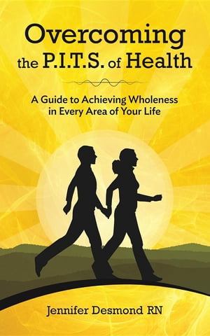 Overcoming the PITS of Health A Guide to Achieving Wholeness in Every Area of Your Life【電子書籍】 Jennifer Desmond RN
