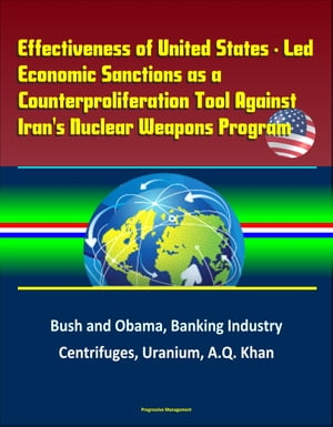 Effectiveness of United States: Led Economic Sanctions as a Counterproliferation Tool Against Iran's Nuclear Weapons Program - Bush and Obama, Banking Industry, Centrifuges, Uranium, A.Q. Khan