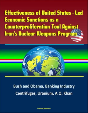 Effectiveness of United States: Led Economic Sanctions as a Counterproliferation Tool Against Iran's Nuclear Weapons Program - Bush and Obama, Banking Industry, Centrifuges, Uranium, A.Q. Khan【電子書籍】[ Progressive Management ]