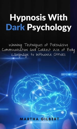 Hypnosis With Dark Psychology Winning Techniques of Persuasive Communication and Correct Use of Body Language to Influence Others【電子書籍】 Martha Gilbert