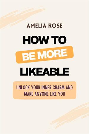 How to Be More Likeable Unlock Your Inner Charm and Make Anyone Like You (Even Introverts Can Do It!)
