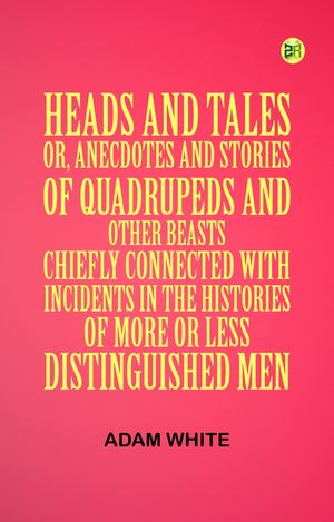 Heads and Tales : or Anecdotes and Stories of Quadrupeds and Other Beasts Chiefly Connected with Incidents in the Histories of More or Less Distinguished Men.Żҽҡ[ Adam White ]