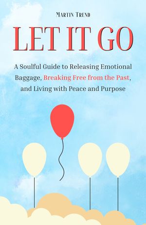 Let It Go A Soulful Guide to Releasing Emotional Baggage, Breaking Fre...
