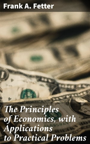 The Principles of Economics, with Applications to Practical Problems【電子書籍】[ Frank A. Fetter ]