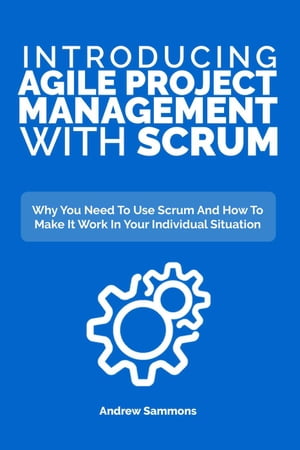 Introducing Agile Project Management With Scrum: Why You Need To Use Scrum And How To Make It Work In Your Individual Situation