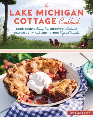 The Lake Michigan Cottage Cookbook Door County Cherry Pie, Sheboygan Bratwurst, Traverse City Trout, and 115 More Regional Favorites【電子書籍】 Amelia Levin