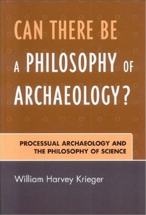 Can There Be A Philosophy of Archaeology? Processual Archaeology and the Philosophy of ScienceŻҽҡ[ William Harvey Krieger ]