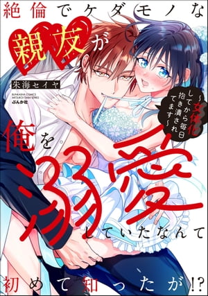 絶倫でケダモノな親友が俺を溺愛していたなんて初めて知ったが!? 〜女体化してから毎日抱き潰されてます〜 【かきおろし漫画付】