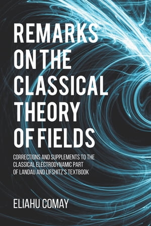 Remarks on The Classical Theory of Fields Corrections and Supplements to the Classical Electrodynamic Part of Landau and Lifshitz 039 s Textbook【電子書籍】 Eliahu Comay, Ph.D.