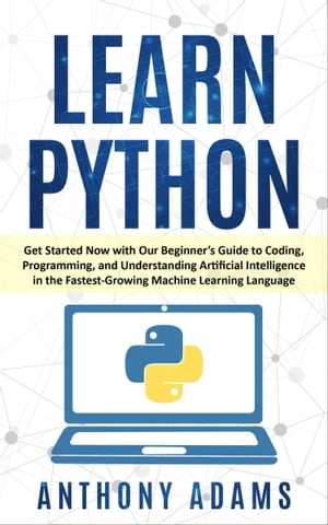 Learn Python: Get Started Now with Our Beginners Guide to Coding, Programming, and Understanding Artificial Intelligence in the Fastest-Growing Machine Learning LanguageŻҽҡ[ Anthony Adams ]