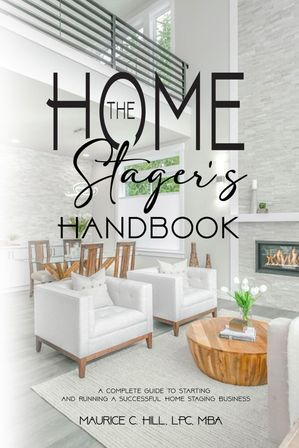 The Home Stager 039 s Handbook A Complete Guide to Starting and Running a Successful Home Staging Business【電子書籍】 Maurice C. Hill