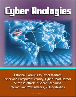 Cyber Analogies: Historical Parallels to Cyber Warfare, Cyber and Computer Security, Cyber Pearl Harbor Surprise Attack, Nuclear Scenarios, Internet and Web Attacks, Vulnerabilities【電子書籍】 Progressive Management
