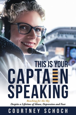This Is Your Captain Speaking Reaching for the Sky Despite a Lifetime of Abuse, Depression and Fear【電子書籍】 Courtney Schoch