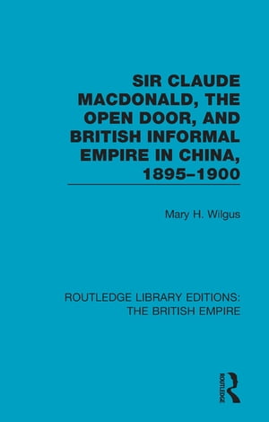 Sir Claude MacDonald, the Open Door, and British Informal Empire in China, 1895-1900