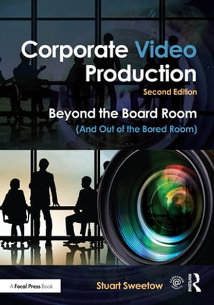 Corporate Video Production Beyond the Board Room (And Out of the Bored Room)【電子書籍】 Stuart Sweetow