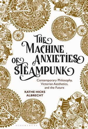 The Machine Anxieties of Steampunk Contemporary Philosophy, Victorian Aesthetics, and the FutureŻҽҡ[ Kathe Hicks Albrecht ]