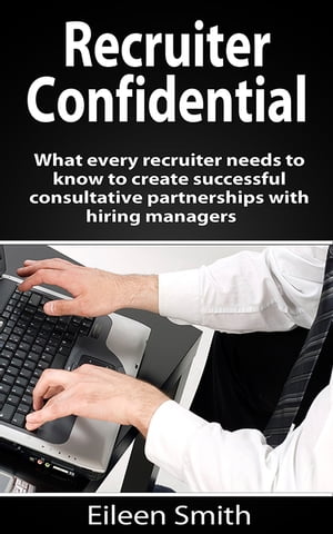 Recruiter Confidential What every recruiter needs to create successful consultative partnerships with hiring managers