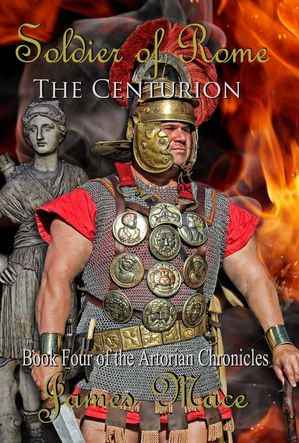 Soldier of Rome: The Centurion The Artorian Chronicles, #4【電子書籍】[ James Mace ]
