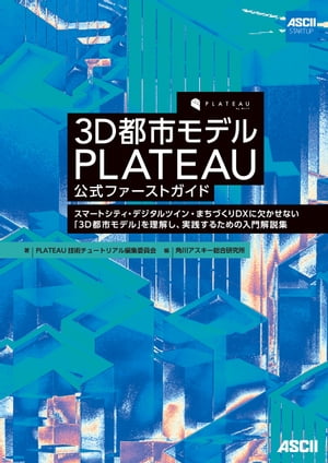 3D都市モデル PLATEAU 公式ファーストガイド　スマートシティ・デジタルツイン・まちづくりDXに欠かせない「3D都市モデル」を理解し、実践するための入門解説集