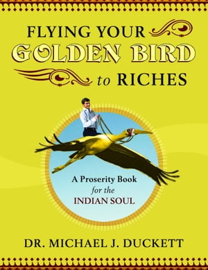 Flying Your Golden Bird To Riches, The Secret Powers To Turn On Mircles A Proserity Book For The Indian Soul