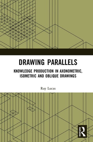 Drawing Parallels Knowledge Production in Axonometric, Isometric and Oblique Drawings【電子書籍】 Ray Lucas