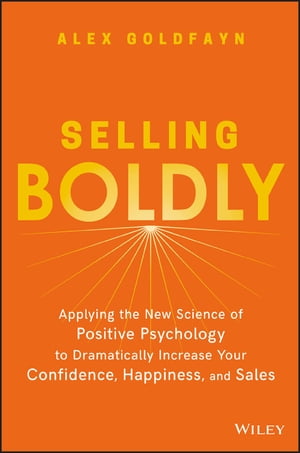 Selling Boldly Applying the New Science of Positive Psychology to Dramatically Increase Your Confidence, Happiness, and Sales【電子書籍】 Alex Goldfayn