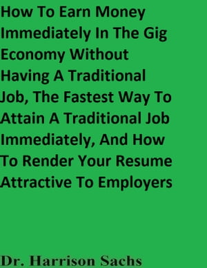 How To Earn Money Immediately In The Gig Economy Without Having A Traditional Job, The Fastest Way To Attain A Traditional Job Immediately, And How To Render Your Resume Attractive To Employers